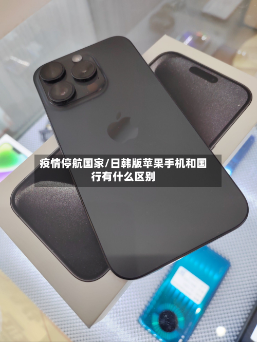 疫情停航国家/日韩版苹果手机和国行有什么区别-第1张图片