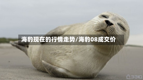 海豹现在的行情走势/海豹08成交价-第2张图片