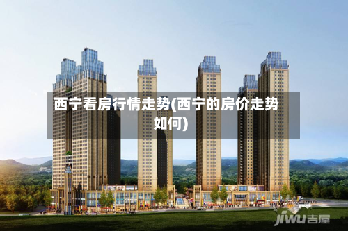 西宁看房行情走势(西宁的房价走势如何)-第2张图片