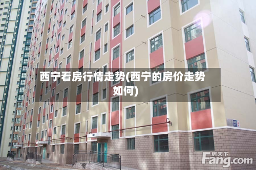 西宁看房行情走势(西宁的房价走势如何)-第3张图片