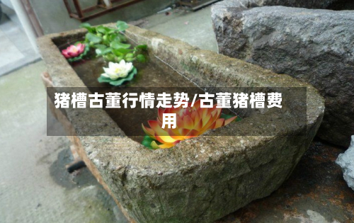 猪槽古董行情走势/古董猪槽费用-第3张图片