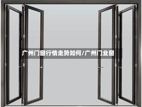 广州门窗行情走势如何/广州门业窗-第2张图片