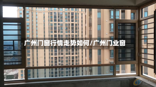 广州门窗行情走势如何/广州门业窗-第3张图片
