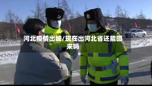 河北疫情出城/现在出河北省还能回来吗-第1张图片
