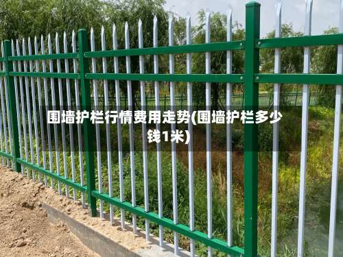 围墙护栏行情费用走势(围墙护栏多少钱1米)-第2张图片