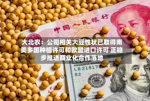 大北农:公司相关大豆性状已取得南美多国种植许可和欧盟进口许可 正稳步推进商业化合作落地-第2张图片