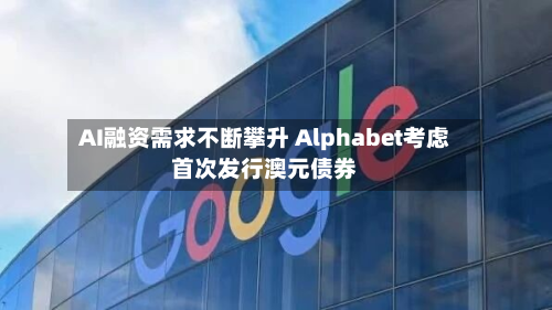 AI融资需求不断攀升 Alphabet考虑首次发行澳元债券-第2张图片