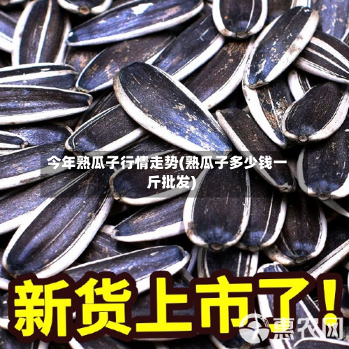今年熟瓜子行情走势(熟瓜子多少钱一斤批发)-第2张图片