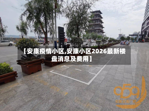 【安康疫情小区,安康小区2026最新楼盘消息及费用】-第2张图片