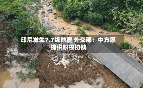 印尼发生7.7级地震 外交部：中方愿提供积极协助-第1张图片
