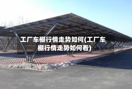 工厂车棚行情走势如何(工厂车棚行情走势如何看)-第3张图片