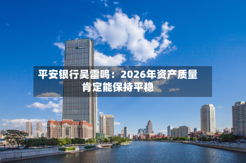 平安银行吴雷鸣:2026年资产质量肯定能保持平稳-第1张图片