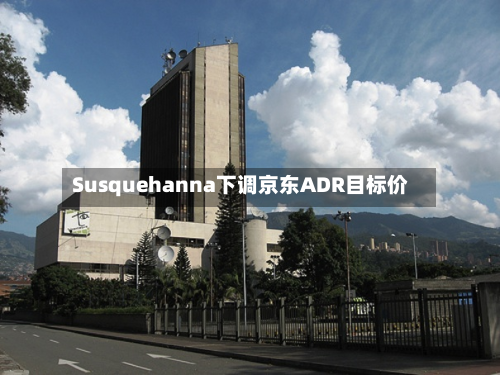 Susquehanna下调京东ADR目标价-第2张图片
