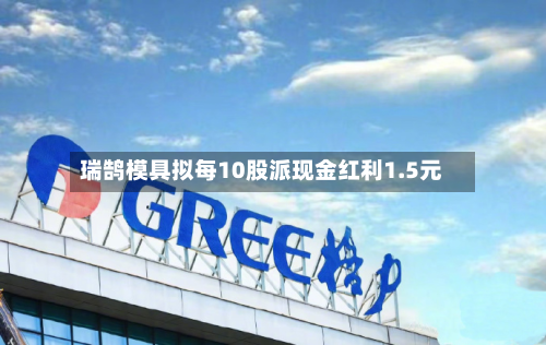 瑞鹄模具拟每10股派现金红利1.5元-第1张图片