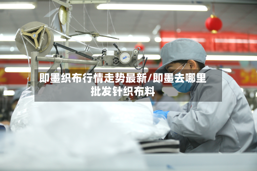 即墨织布行情走势最新/即墨去哪里批发针织布料-第3张图片