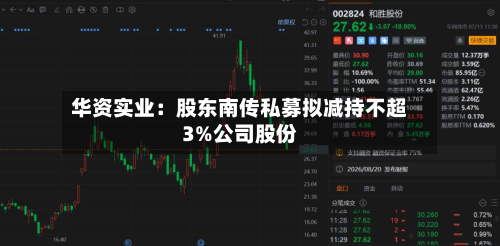 华资实业:股东南传私募拟减持不超3%公司股份-第1张图片