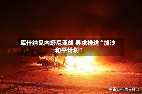 库什纳见内塔尼亚胡 寻求推进“加沙和平计划”-第1张图片