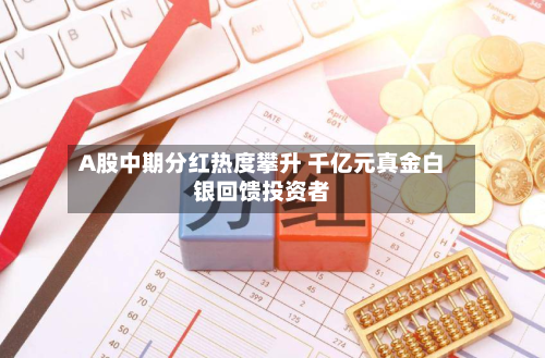 A股中期分红热度攀升 千亿元真金白银回馈投资者-第2张图片