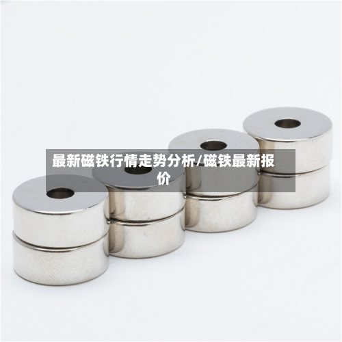 最新磁铁行情走势分析/磁铁最新报价-第1张图片