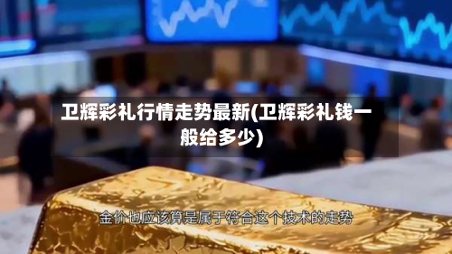 卫辉彩礼行情走势最新(卫辉彩礼钱一般给多少)-第3张图片