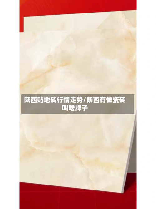 陕西贴地砖行情走势/陕西有做瓷砖叫啥牌子-第3张图片