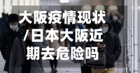 大阪疫情现状/日本大阪近期去危险吗-第3张图片