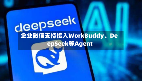 企业微信支持接入WorkBuddy	、DeepSeek等Agent-第2张图片