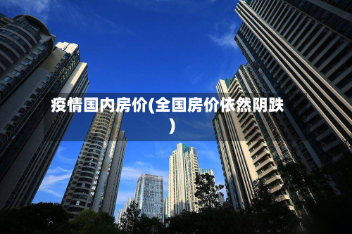疫情国内房价(全国房价依然阴跌)-第2张图片