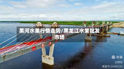 黑河水果行情走势/黑龙江水果批发市场-第2张图片