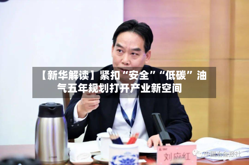 【新华解读】紧扣“安全”“低碳” 油气五年规划打开产业新空间-第2张图片