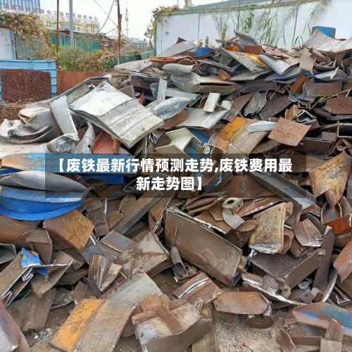 【废铁最新行情预测走势,废铁费用最新走势图】-第1张图片