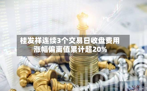 桂发祥连续3个交易日收盘费用
涨幅偏离值累计超20%-第1张图片