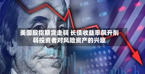美国股指期货走弱 长债收益率飙升削弱投资者对风险资产的兴趣-第1张图片