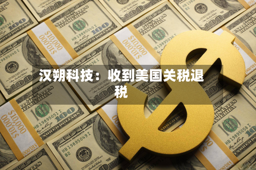 汉朔科技:收到美国关税退税-第3张图片