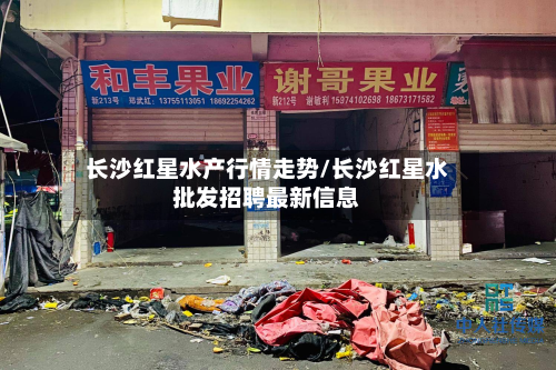 长沙红星水产行情走势/长沙红星水批发招聘最新信息-第2张图片