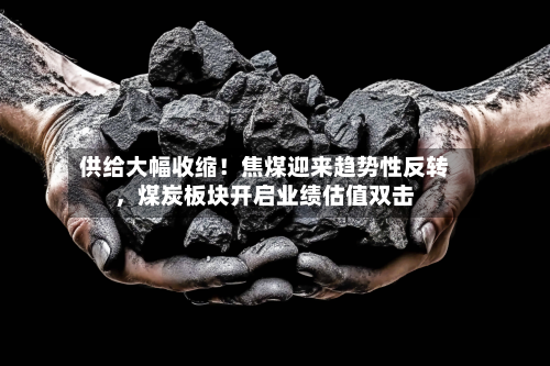 供给大幅收缩！焦煤迎来趋势性反转	，煤炭板块开启业绩估值双击-第1张图片