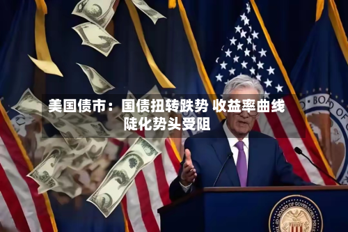 美国债市:国债扭转跌势 收益率曲线陡化势头受阻-第1张图片