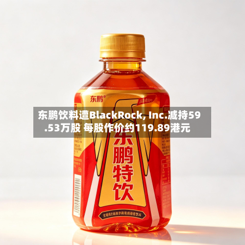 东鹏饮料遭BlackRock, Inc.减持59.53万股 每股作价约119.89港元-第1张图片