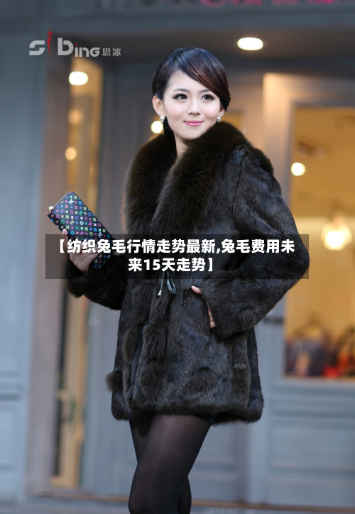 【纺织兔毛行情走势最新,兔毛费用未来15天走势】-第2张图片