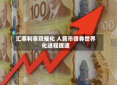 汇率利率双催化 人民币债券世界化进程提速-第1张图片