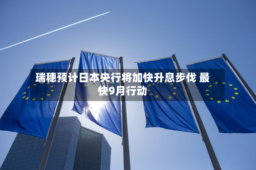 瑞穗预计日本央行将加快升息步伐 最快9月行动-第2张图片