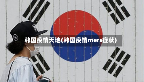 韩国疫情天地(韩国疫情mers症状)-第3张图片