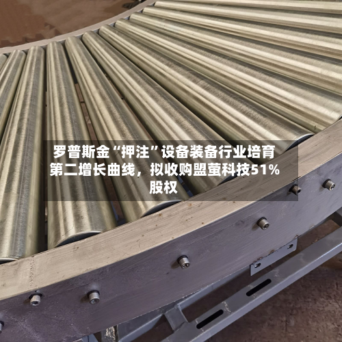 罗普斯金“押注	”设备装备行业培育第二增长曲线，拟收购盟萤科技51%股权-第2张图片