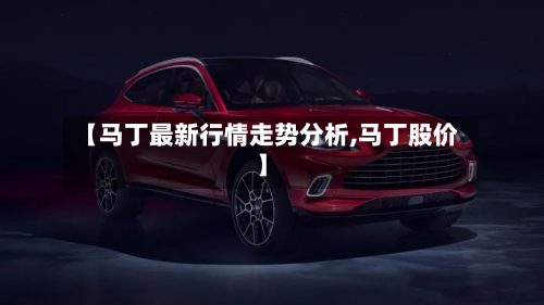 【马丁最新行情走势分析,马丁股价】-第1张图片