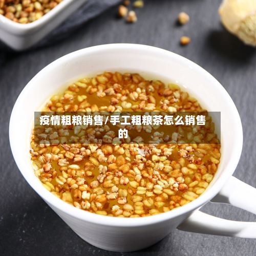 疫情粗粮销售/手工粗粮茶怎么销售的-第2张图片