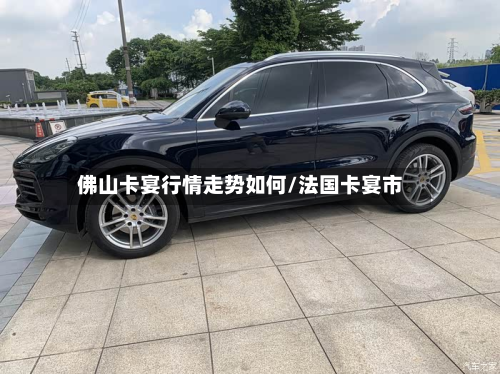 佛山卡宴行情走势如何/法国卡宴市-第2张图片