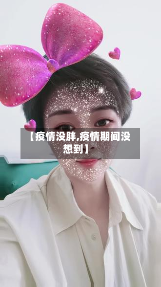 【疫情没胖,疫情期间没想到】-第1张图片