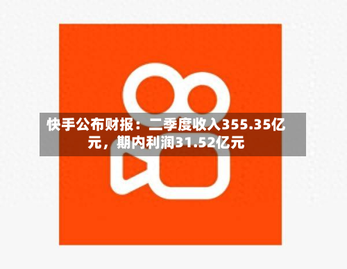 快手公布财报：二季度收入355.35亿元，期内利润31.52亿元-第1张图片