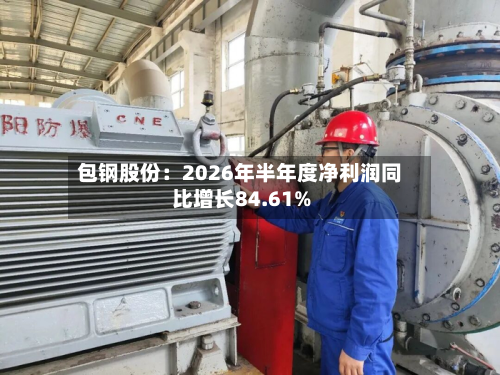 包钢股份:2026年半年度净利润同比增长84.61%-第2张图片