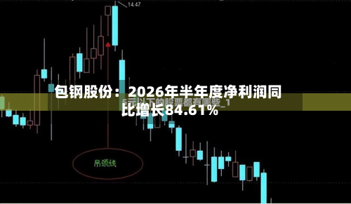 包钢股份:2026年半年度净利润同比增长84.61%-第1张图片